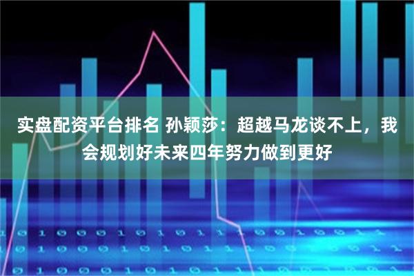 实盘配资平台排名 孙颖莎：超越马龙谈不上，我会规划好未来四年努力做到更好