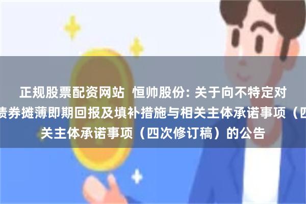 正规股票配资网站 恒帅股份: 关于向不特定对象发行可转换公司债券摊薄即期回报及填补措施与相关主体承诺事项(四次修订稿)的公告