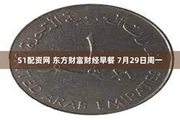 51配资网 东方财富财经早餐 7月29日周一