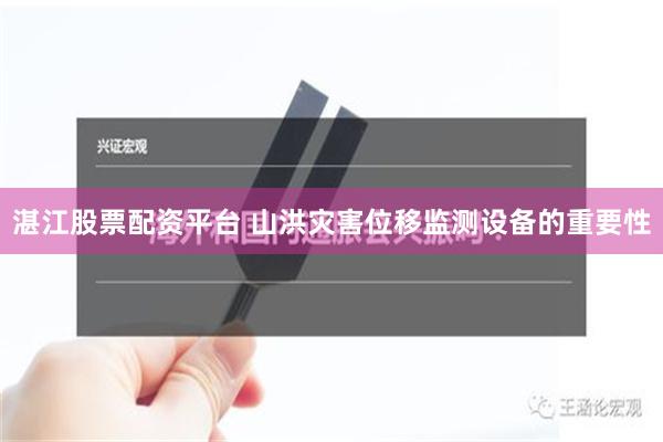 湛江股票配资平台 山洪灾害位移监测设备的重要性