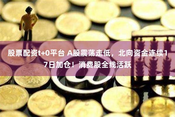 股票配资t+0平台 A股震荡走低，北向资金连续17日加仓！消费股全线活跃