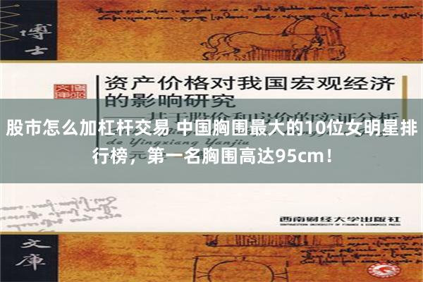 股市怎么加杠杆交易 中国胸围最大的10位女明星排行榜，第一名胸围高达95cm！