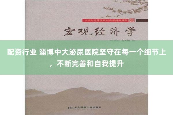 配资行业 淄博中大泌尿医院坚守在每一个细节上，不断完善和自我提升