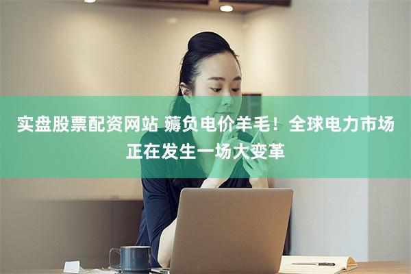 实盘股票配资网站 薅负电价羊毛！全球电力市场正在发生一场大变革