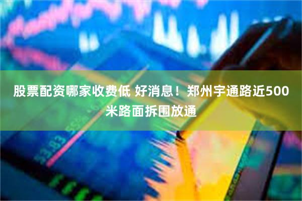 股票配资哪家收费低 好消息！郑州宇通路近500米路面拆围放通