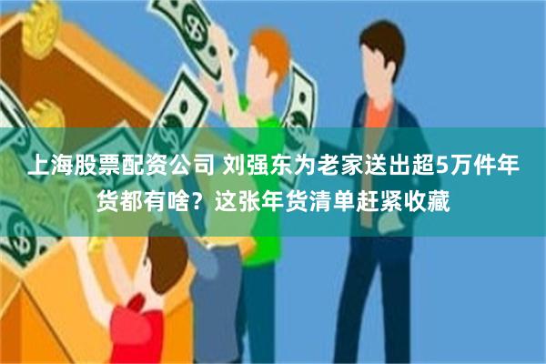 上海股票配资公司 刘强东为老家送出超5万件年货都有啥？这张年货清单赶紧收藏