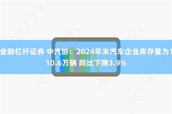 金融杠杆证券 中汽协：2024年末汽车企业库存量为110.6万辆 同比下降3.9%