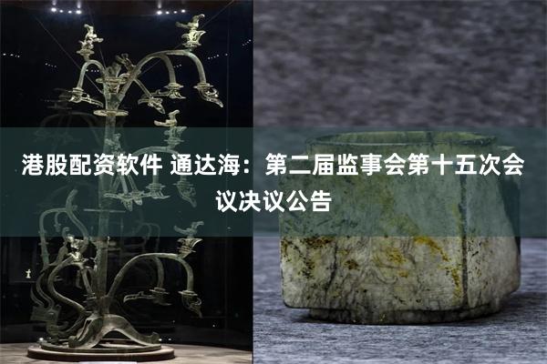 港股配资软件 通达海：第二届监事会第十五次会议决议公告