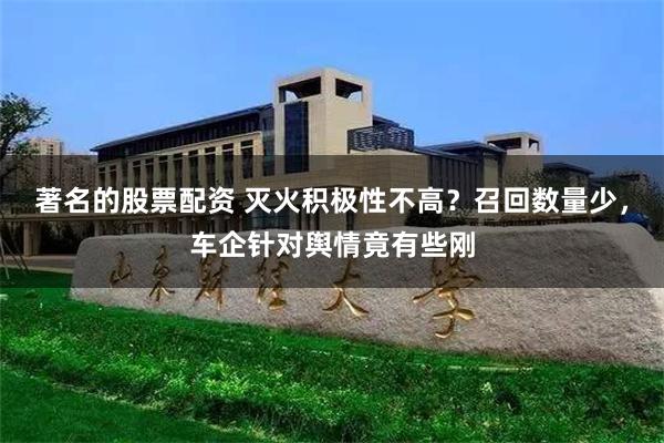 著名的股票配资 灭火积极性不高？召回数量少，车企针对舆情竟有些刚