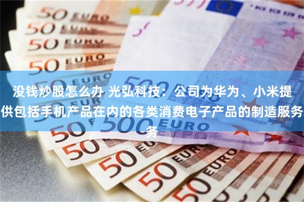 没钱炒股怎么办 光弘科技：公司为华为、小米提供包括手机产品在内的各类消费电子产品的制造服务