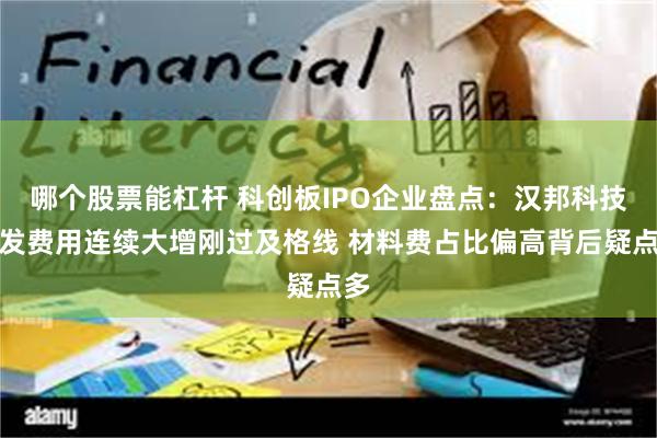 哪个股票能杠杆 科创板IPO企业盘点：汉邦科技研发费用连续大增刚过及格线 材料费占比偏高背后疑点多