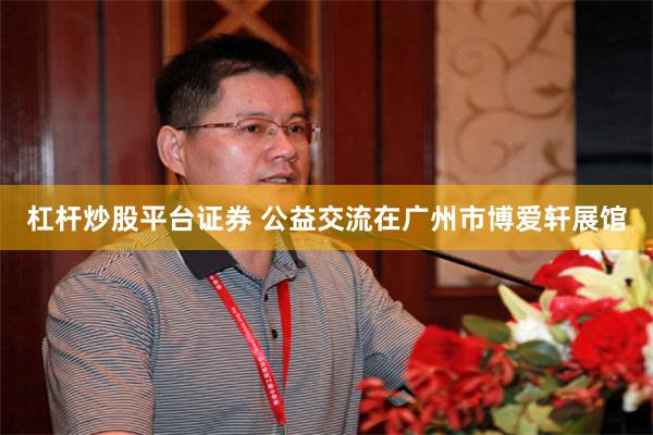 杠杆炒股平台证券 公益交流在广州市博爱轩展馆