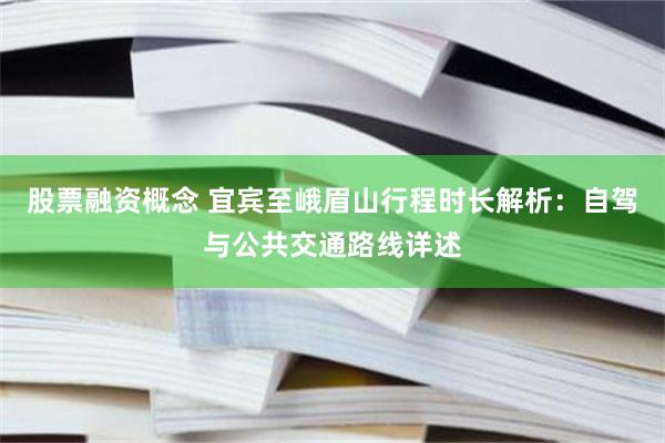股票融资概念 宜宾至峨眉山行程时长解析：自驾与公共交通路线详述