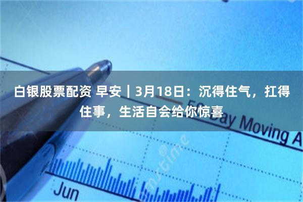 白银股票配资 早安｜3月18日：沉得住气，扛得住事，生活自会给你惊喜