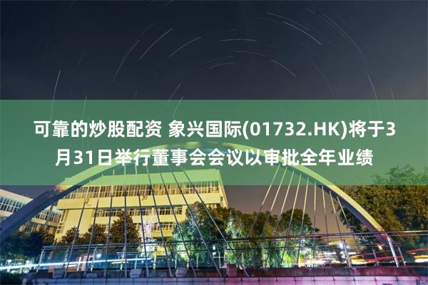 可靠的炒股配资 象兴国际(01732.HK)将于3月31日举行董事会会议以审批全年业绩