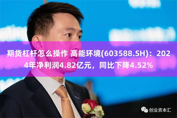 期货杠杆怎么操作 高能环境(603588.SH)：2024年净利润4.82亿元，同比下降4.52%