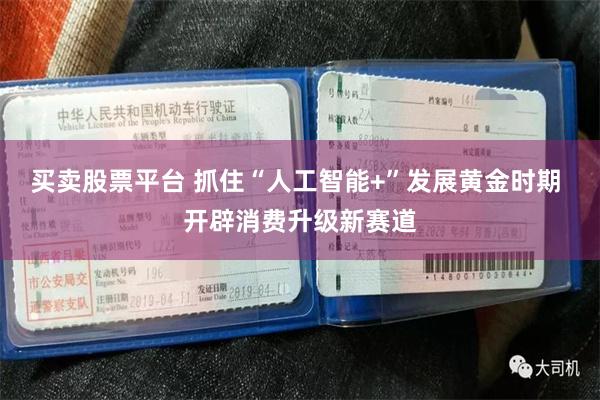 买卖股票平台 抓住“人工智能+”发展黄金时期 开辟消费升级新赛道