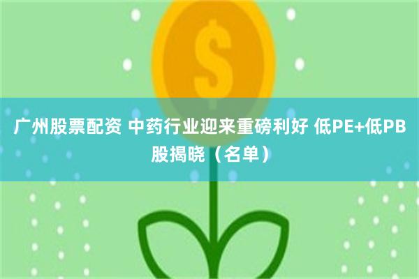 广州股票配资 中药行业迎来重磅利好 低PE+低PB股揭晓（名单）
