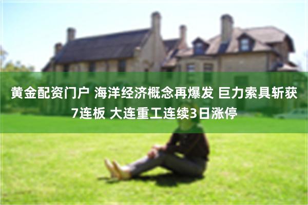 黄金配资门户 海洋经济概念再爆发 巨力索具斩获7连板 大连重工连续3日涨停