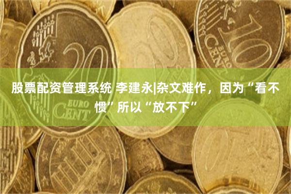 股票配资管理系统 李建永|杂文难作，因为“看不惯”所以“放不下”