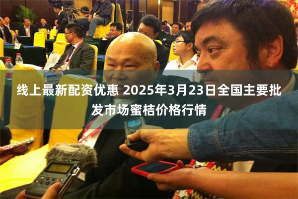 线上最新配资优惠 2025年3月23日全国主要批发市场蜜桔价格行情