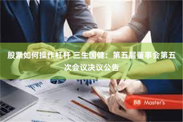 股票如何操作杠杆 三生国健：第五届董事会第五次会议决议公告