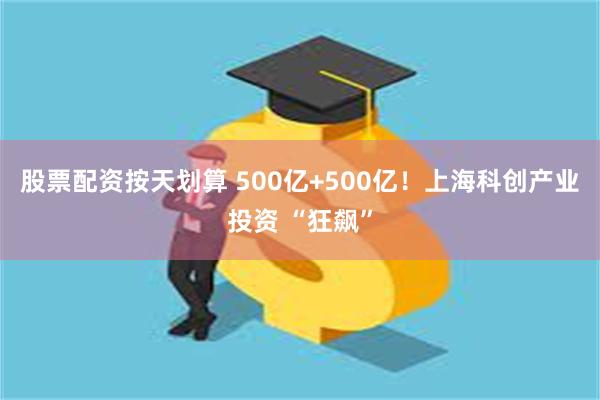股票配资按天划算 500亿+500亿！上海科创产业投资 “狂飙”