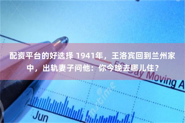 配资平台的好选择 1941年，王洛宾回到兰州家中，出轨妻子问他：你今晚去哪儿住？
