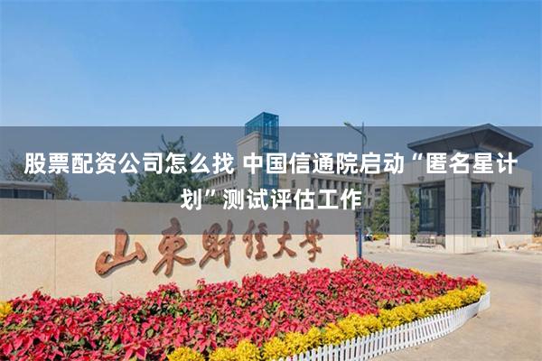 股票配资公司怎么找 中国信通院启动“匿名星计划”测试评估工作