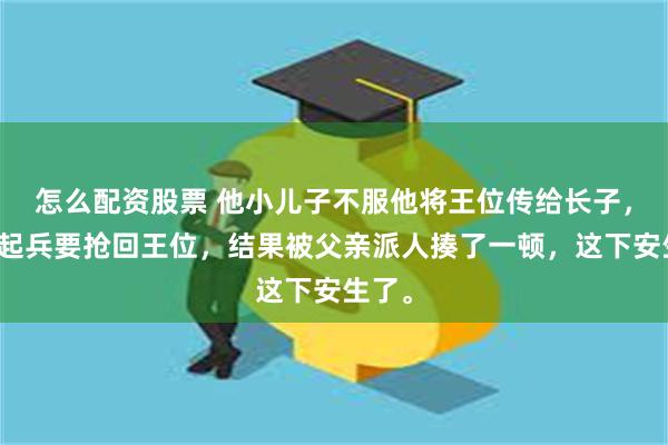 怎么配资股票 他小儿子不服他将王位传给长子，于是起兵要抢回王位，结果被父亲派人揍了一顿，这下安生了。