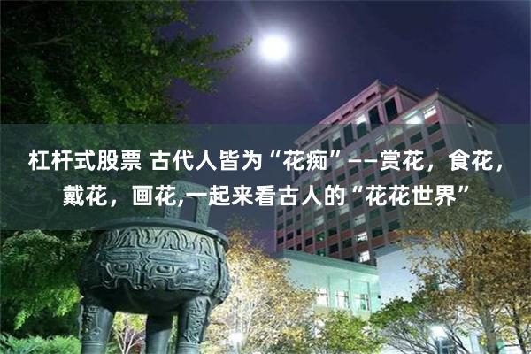 杠杆式股票 古代人皆为“花痴”——赏花，食花，戴花，画花,一起来看古人的“花花世界”