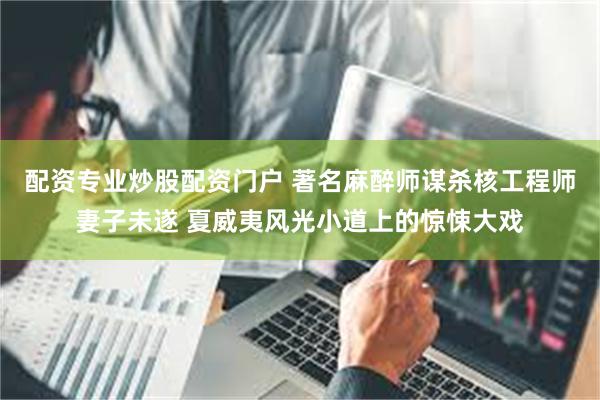 配资专业炒股配资门户 著名麻醉师谋杀核工程师妻子未遂 夏威夷风光小道上的惊悚大戏