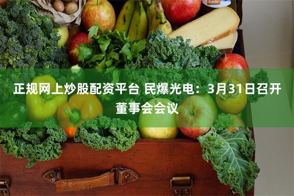 正规网上炒股配资平台 民爆光电：3月31日召开董事会会议