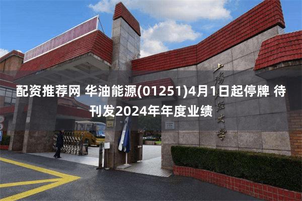 配资推荐网 华油能源(01251)4月1日起停牌 待刊发2024年年度业绩