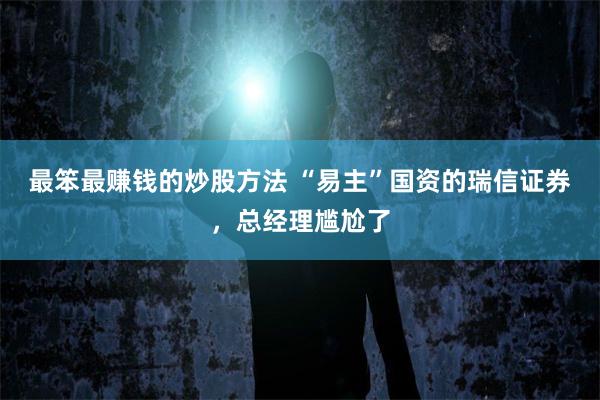 最笨最赚钱的炒股方法 “易主”国资的瑞信证券，总经理尴尬了