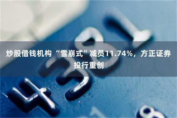 炒股借钱机构 “雪崩式”减员11.74%，方正证券投行重创