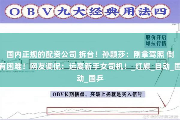 国内正规的配资公司 拆台！孙颖莎：刚拿驾照 倒车有困难！网友调侃：远离新手女司机！_红旗_自动_国乒