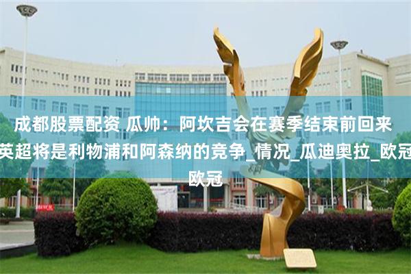 成都股票配资 瓜帅：阿坎吉会在赛季结束前回来 英超将是利物浦和阿森纳的竞争_情况_瓜迪奥拉_欧冠