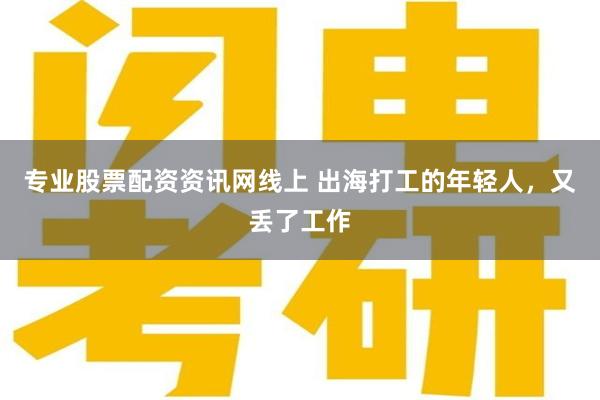 专业股票配资资讯网线上 出海打工的年轻人，又丢了工作