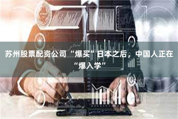 苏州股票配资公司 “爆买”日本之后，中国人正在“爆入学”