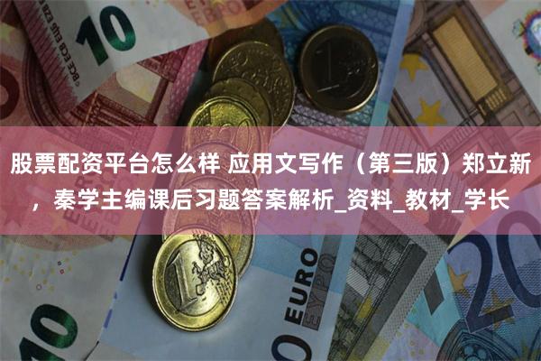 股票配资平台怎么样 应用文写作（第三版）郑立新，秦学主编课后习题答案解析_资料_教材_学长