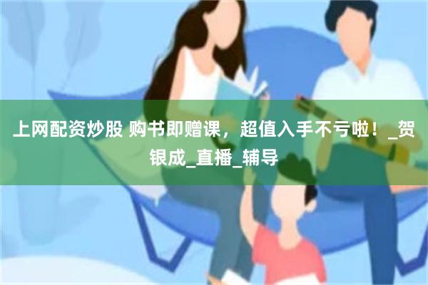上网配资炒股 购书即赠课，超值入手不亏啦！_贺银成_直播_辅导