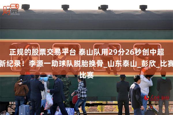 正规的股票交易平台 泰山队用29分26秒创中超新纪录！李源一助球队脱胎换骨_山东泰山_彭欣_比赛