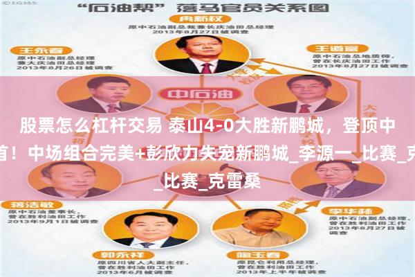 股票怎么杠杆交易 泰山4-0大胜新鹏城，登顶中超榜首！中场组合完美+彭欣力失宠新鹏城_李源一_比赛_克雷桑