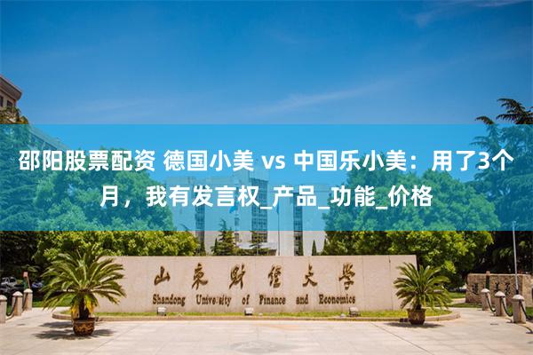 邵阳股票配资 德国小美 vs 中国乐小美：用了3个月，我有发言权_产品_功能_价格