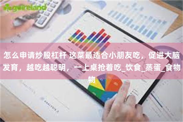 怎么申请炒股杠杆 这菜最适合小朋友吃，促进大脑发育，越吃越聪明，一上桌抢着吃_饮食_蒸蛋_食物