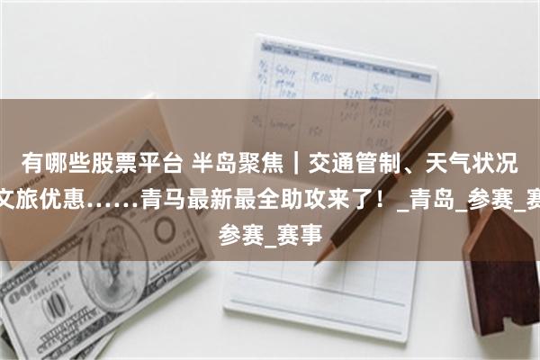 有哪些股票平台 半岛聚焦｜交通管制、天气状况、文旅优惠……青马最新最全助攻来了！_青岛_参赛_赛事