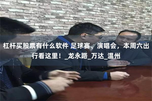 杠杆买股票有什么软件 足球赛、演唱会，本周六出行看这里！_龙永路_万达_温州