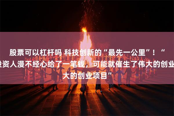 股票可以杠杆吗 科技创新的“最先一公里”！“天使投资人漫不经心给了一笔钱，可能就催生了伟大的创业项目”