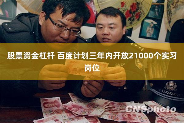 股票资金杠杆 百度计划三年内开放21000个实习岗位